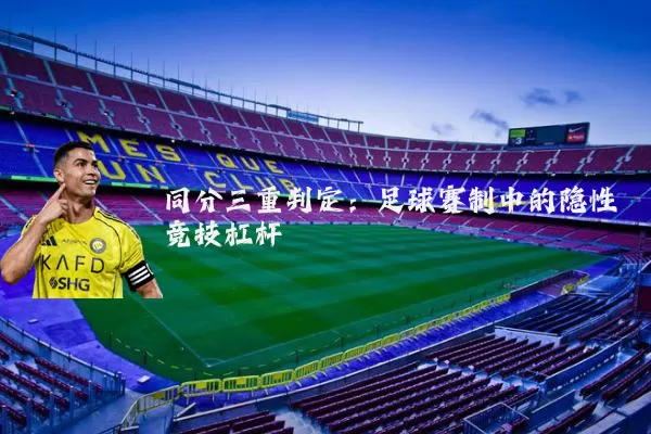 同分三重判定：足球赛制中的隐性竞技杠杆