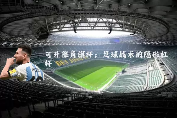 可升降角旗杆:足球战术的隐形杠杆